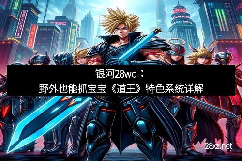 银河28wd:野外也能抓宝宝《道王》特色系统详解 银河28wd:野外也能抓宝宝《道王》特色系统详解