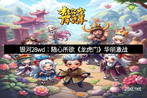 银河28wd:随心所欲《龙虎门》华丽激战 银河28wd:随心所欲《龙虎门》华丽激战